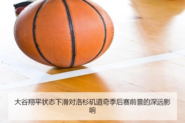 大谷翔平状态下滑对洛杉矶道奇季后赛前景的深远影响