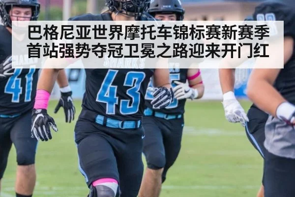 巴格尼亚世界摩托车锦标赛新赛季首站强势夺冠卫冕之路迎来开门红