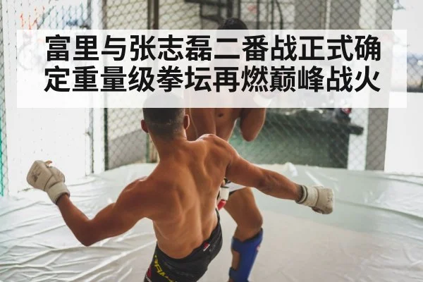 富里与张志磊二番战正式确定重量级拳坛再燃巅峰战火