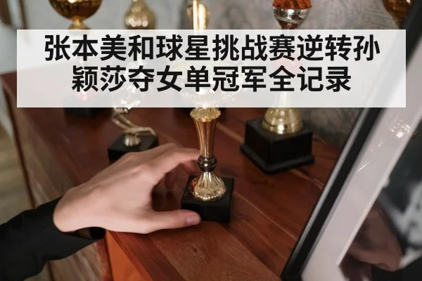 张本美和球星挑战赛逆转孙颖莎夺女单冠军全记录