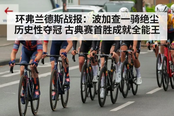 环弗兰德斯战报：波加查一骑绝尘历史性夺冠 古典赛首胜成就全能王