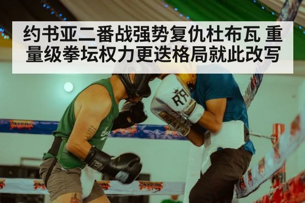 约书亚二番战强势复仇杜布瓦 重量级拳坛权力更迭格局就此改写