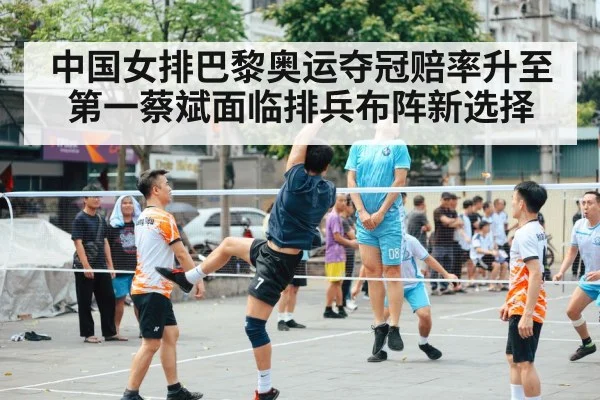中国女排巴黎奥运夺冠赔率升至第一蔡斌面临排兵布阵新选择