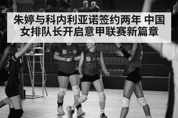 朱婷与科内利亚诺签约两年 中国女排队长开启意甲联赛新篇章
