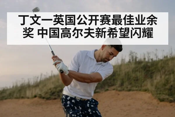丁文一英国公开赛最佳业余奖 中国高尔夫新希望闪耀