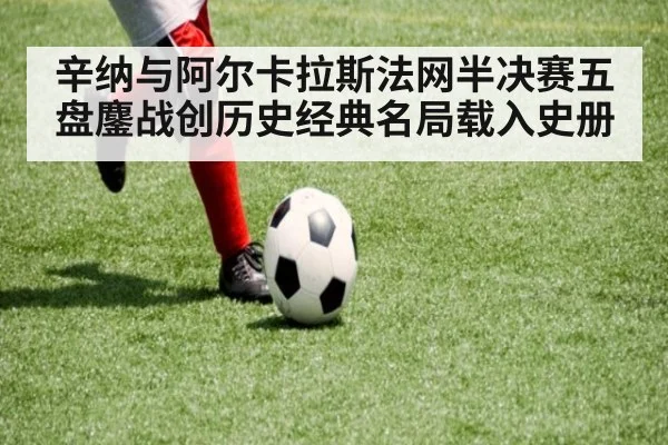 辛纳与阿尔卡拉斯法网半决赛五盘鏖战创历史经典名局载入史册