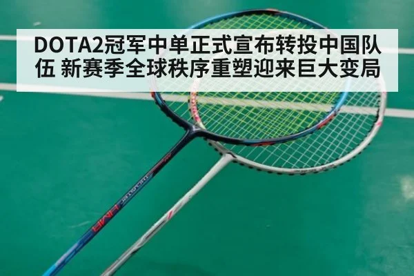 DOTA2冠军中单正式宣布转投中国队伍 新赛季全球秩序重塑迎来巨大变局